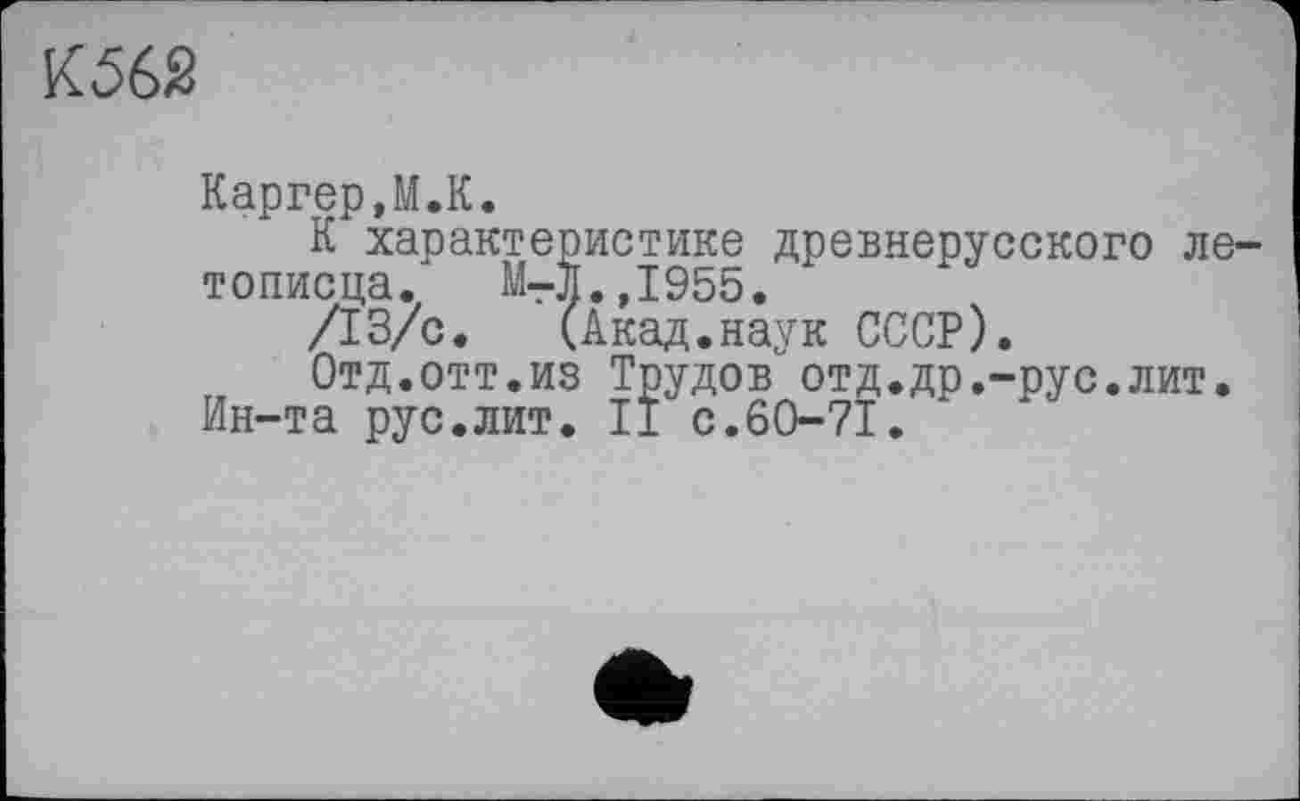 ﻿
Каргер,М.К.
К характеристике древнерусского летописца. М-л.,1955.
/13/с. (Акад.наук СССР).
Отд.отт.из Трудов'отд.др.-рус.лит.
Ин-та рус.лит. II с.60-71.